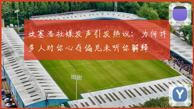 坎塞洛社媒发声引发热议：为何许多人对你心存偏见未听你解释