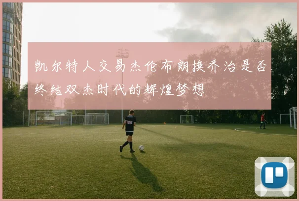凯尔特人交易杰伦布朗换乔治是否终结双杰时代的辉煌梦想
