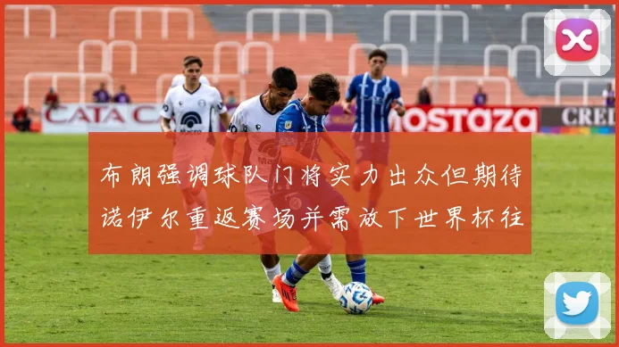 布朗强调球队门将实力出众但期待诺伊尔重返赛场并需放下世界杯往事