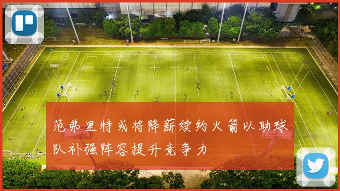 范弗里特或将降薪续约火箭以助球队补强阵容提升竞争力
