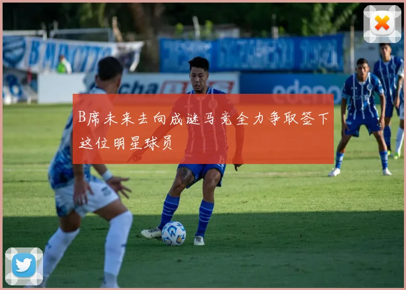 B席未来去向成谜马竞全力争取签下这位明星球员