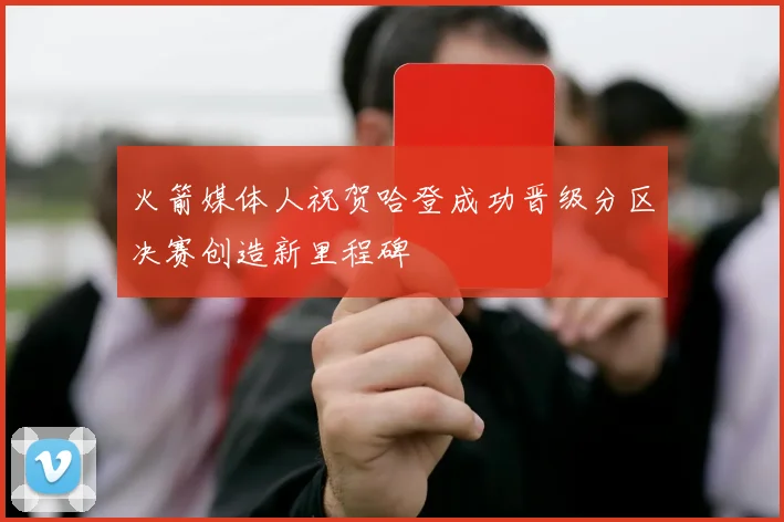 火箭媒体人祝贺哈登成功晋级分区决赛创造新里程碑