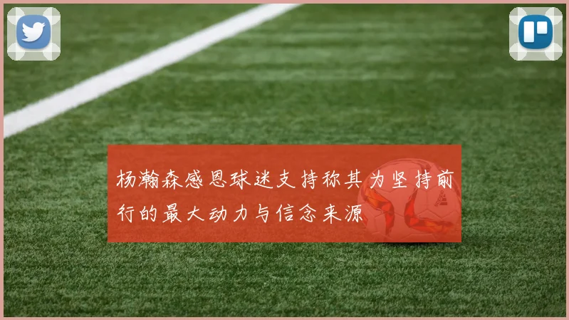 杨瀚森感恩球迷支持称其为坚持前行的最大动力与信念来源