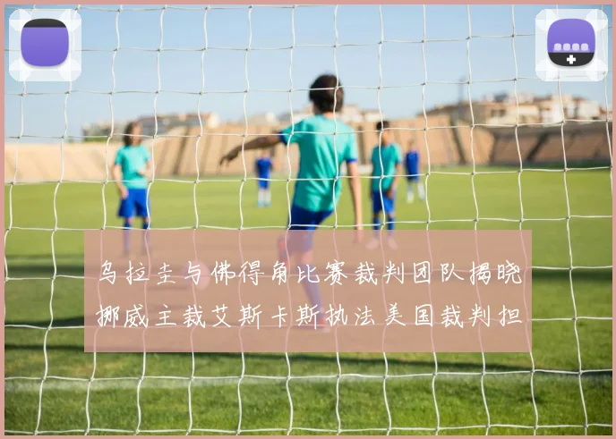 乌拉圭与佛得角比赛裁判团队揭晓挪威主裁艾斯卡斯执法美国裁判担任助理