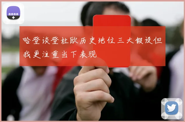 哈登谈登杜欧历史地位三大假设但我更注重当下表现
