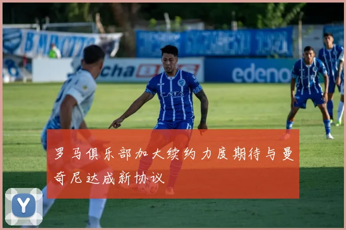 罗马俱乐部加大续约力度期待与曼奇尼达成新协议