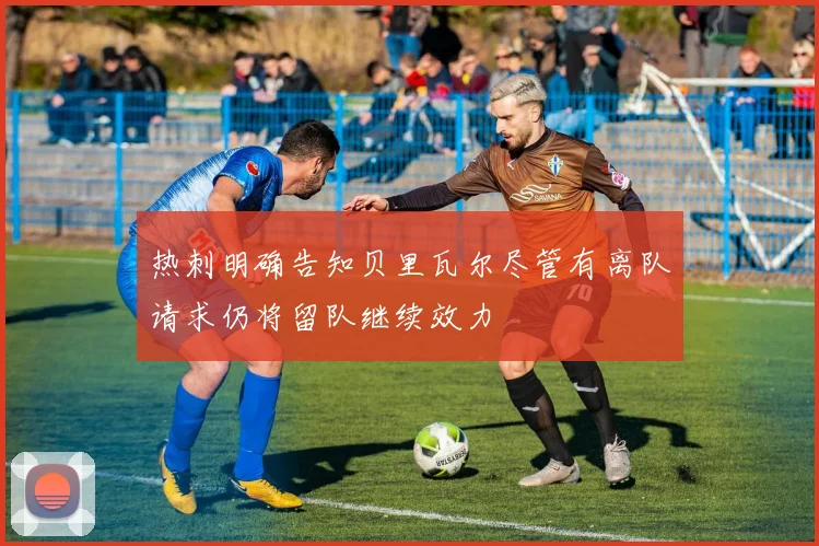 热刺明确告知贝里瓦尔尽管有离队请求仍将留队继续效力