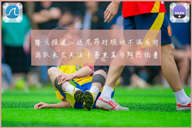 隆戈报道：迈尼昂对现状不满或将离队米兰关注卡普里莱与阿图伯鲁转会动态