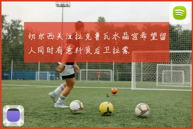 切尔西关注拉克鲁瓦水晶宫希望留人同时有意科莫后卫拉蒙
