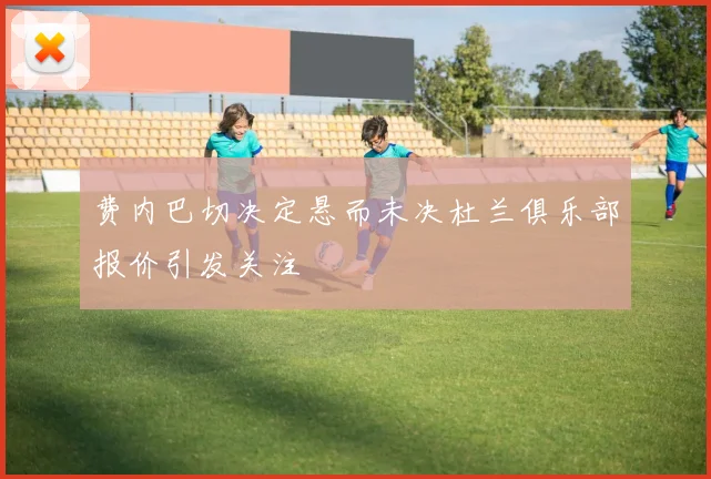 费内巴切决定悬而未决杜兰俱乐部报价引发关注