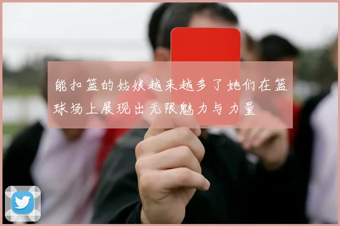能扣篮的姑娘越来越多了她们在篮球场上展现出无限魅力与力量