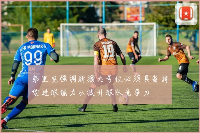 弗里克强调新援九号位必须具备持续进球能力以提升球队竞争力