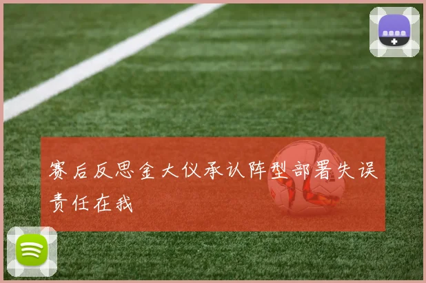 赛后反思金大仪承认阵型部署失误责任在我