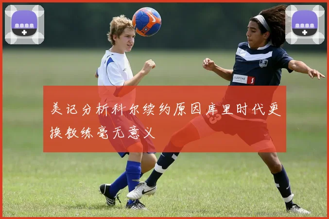 美记分析科尔续约原因库里时代更换教练毫无意义