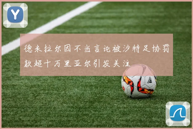 德米拉尔因不当言论被沙特足协罚款超十万里亚尔引发关注