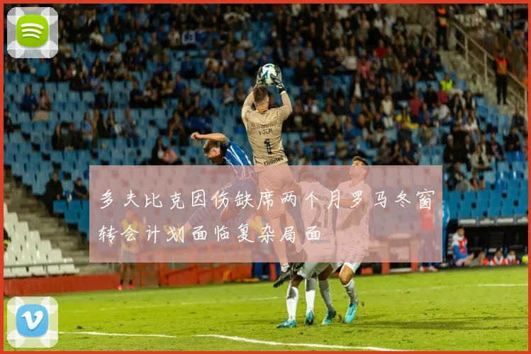 多夫比克因伤缺席两个月罗马冬窗转会计划面临复杂局面