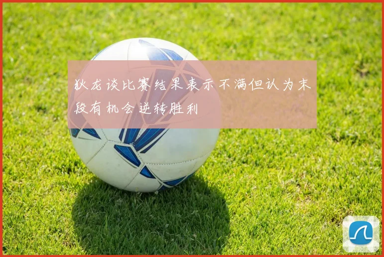 狄龙谈比赛结果表示不满但认为末段有机会逆转胜利