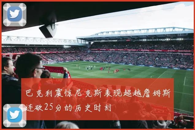 巴克利震惊尼克斯表现超越詹姆斯连砍25分的历史时刻