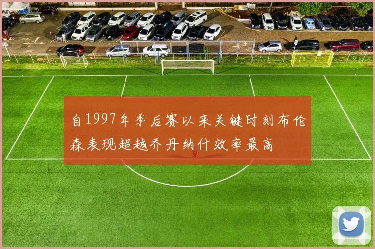 自1997年季后赛以来关键时刻布伦森表现超越乔丹纳什效率最高