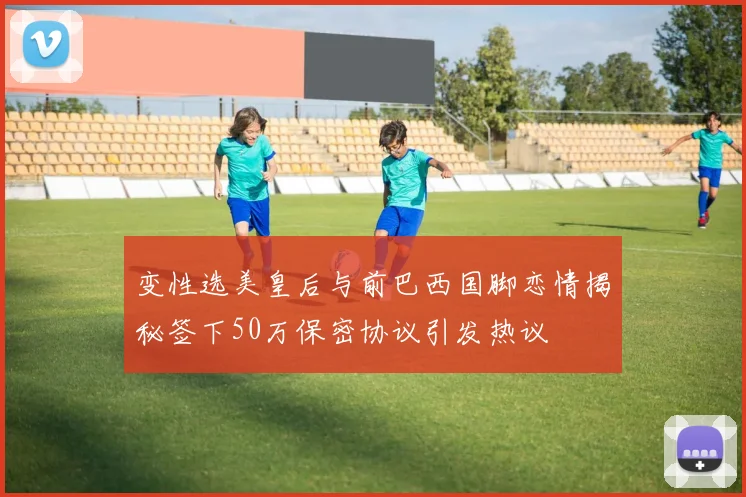 变性选美皇后与前巴西国脚恋情揭秘签下50万保密协议引发热议