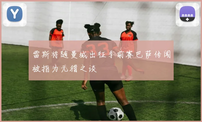 雷斯将随曼城出征季前赛巴萨传闻被指为无稽之谈