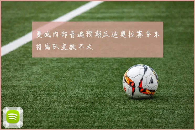 曼城内部普遍预期瓜迪奥拉赛季末将离队变数不大