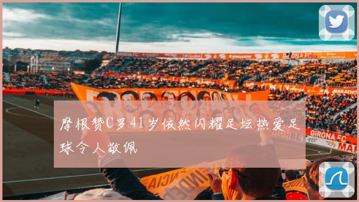 摩根赞C罗41岁依然闪耀足坛热爱足球令人敬佩
