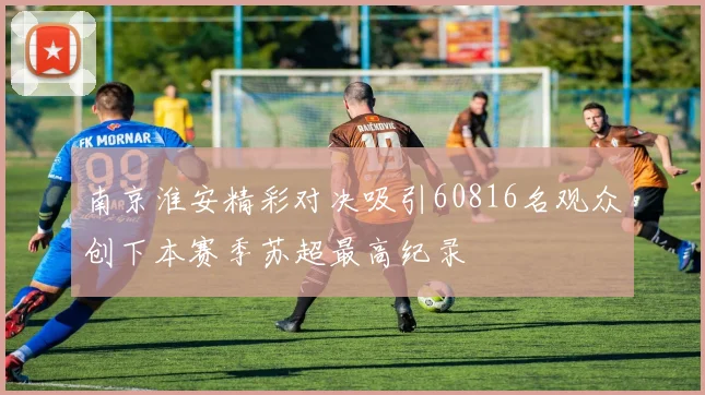 南京淮安精彩对决吸引60816名观众创下本赛季苏超最高纪录